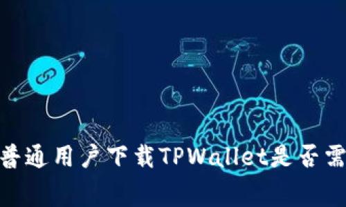 全方位解析：普通用户下载TPWallet是否需要支付费用？