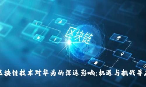区块链技术对华为的深远影响：机遇与挑战并存