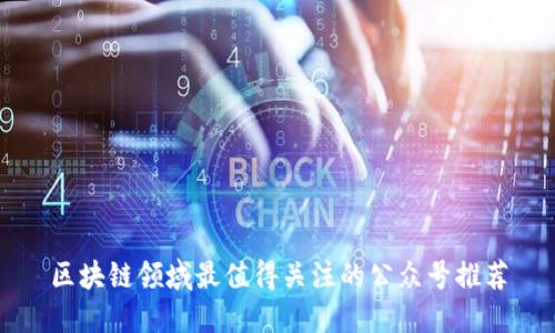 区块链领域最值得关注的公众号推荐